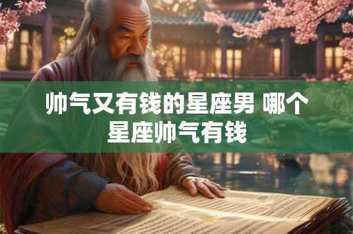 帅气又有钱的星座男 哪个星座帅气有钱
