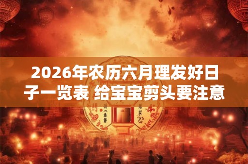 2026年农历六月理发好日子一览表 给宝宝剪头要注意什么