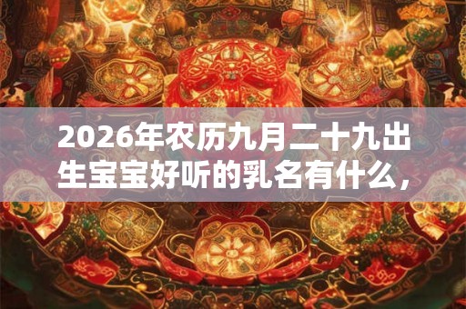 2026年农历九月二十九出生宝宝好听的乳名有什么，其性格如何？