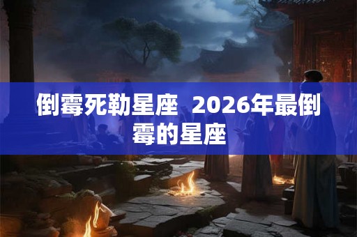 倒霉死勒星座  2026年最倒霉的星座
