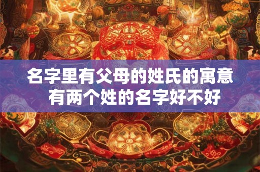 名字里有父母的姓氏的寓意 有两个姓的名字好不好 名字里有父母的姓氏的寓意 有两个姓的名字好不好