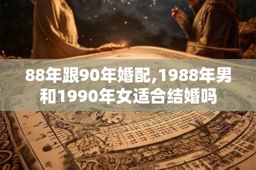 88年跟90年婚配,1988年男和1990年女适合结婚吗