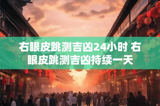 右眼皮跳测吉凶24小时 右眼皮跳测吉凶持续一天