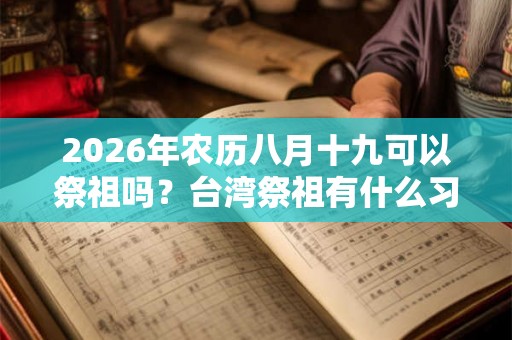 2026年农历八月十九可以祭祖吗？台湾祭祖有什么习俗？