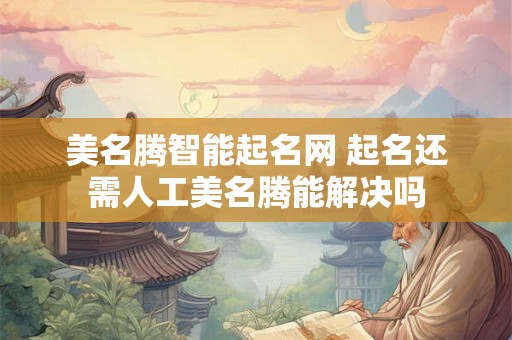 美名腾智能起名网 起名还需人工美名腾能解决吗 美名腾智能起名网 起名还需人工美名腾能解决吗