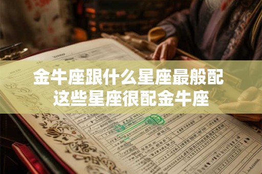 金牛座跟什么星座最般配 这些星座很配金牛座