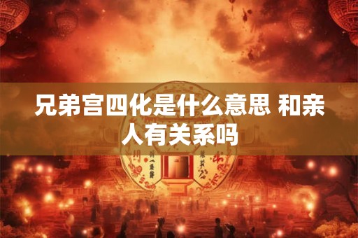 兄弟宫四化是什么意思 和亲人有关系吗