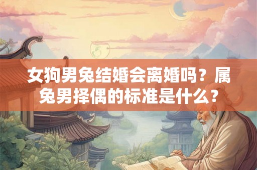 女狗男兔结婚会离婚吗？属兔男择偶的标准是什么？