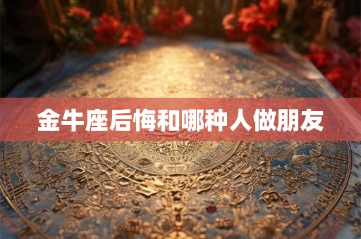 金牛座后悔和哪种人做朋友