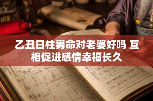 乙丑日柱男命对老婆好吗 互相促进感情幸福长久 乙丑日柱男命对老婆好吗 互相促进感情幸福长久