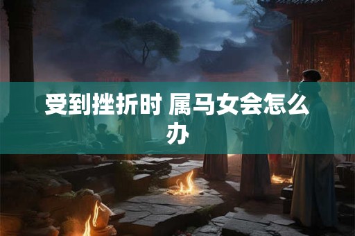 受到挫折时 属马女会怎么办 受到挫折时 属马女会怎么办