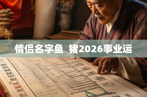 情侣名字鱼  猪2026事业运