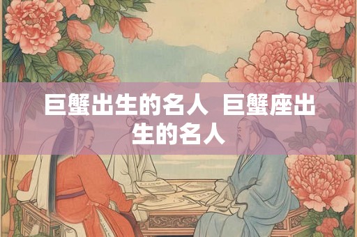 巨蟹出生的名人 巨蟹座出生的名人 巨蟹出生的名人 巨蟹座出生的名人