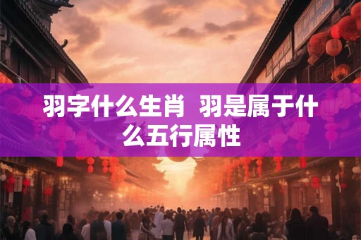 羽字什么生肖  羽是属于什么五行属性