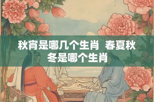 秋宵是哪几个生肖 春夏秋冬是哪个生肖 秋宵是哪几个生肖 春夏秋冬是哪个生肖