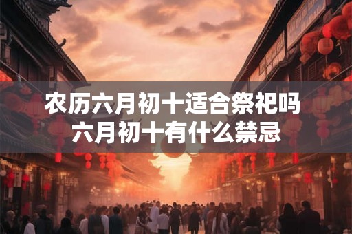 农历六月初十适合祭祀吗 六月初十有什么禁忌