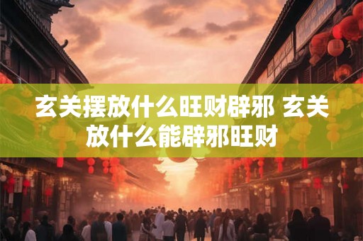 玄关摆放什么旺财辟邪 玄关放什么能辟邪旺财