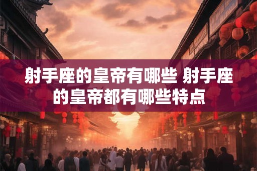 射手座的皇帝有哪些 射手座的皇帝都有哪些特点