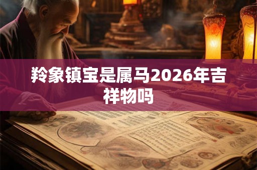 羚象镇宝是属马2026年吉祥物吗