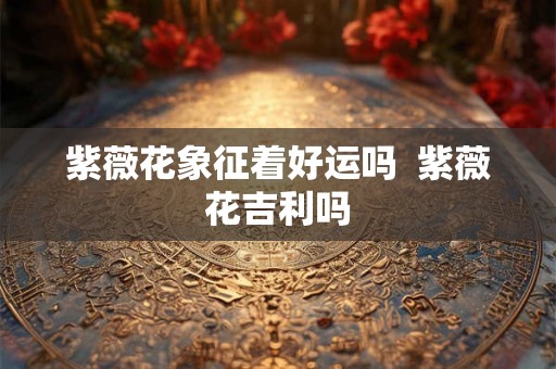 紫薇花象征着好运吗  紫薇花吉利吗