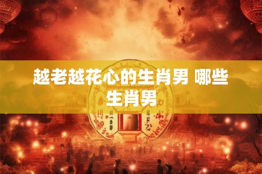 越老越花心的生肖男 哪些生肖男 越老越花心的生肖男 哪些生肖男