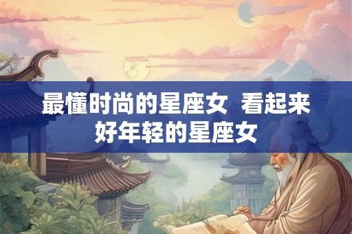 最懂时尚的星座女  看起来好年轻的星座女
