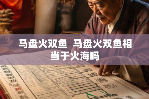 马盘火双鱼  马盘火双鱼相当于火海吗