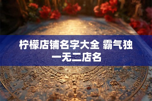 柠檬店铺名字大全 霸气独一无二店名