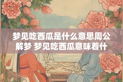 梦见吃西瓜是什么意思周公解梦 梦见吃西瓜意味着什么
