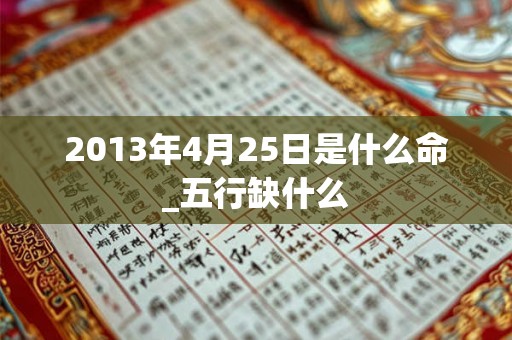 2013年4月25日是什么命_五行缺什么