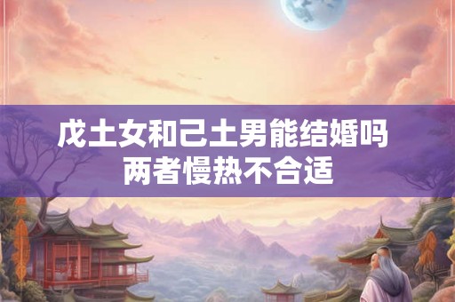 戊土女和己土男能结婚吗 两者慢热不合适