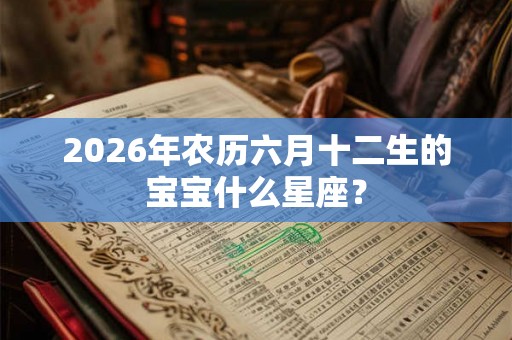 2026年农历六月十二生的宝宝什么星座？