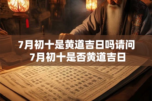 7月初十是黄道吉日吗请问 7月初十是否黄道吉日