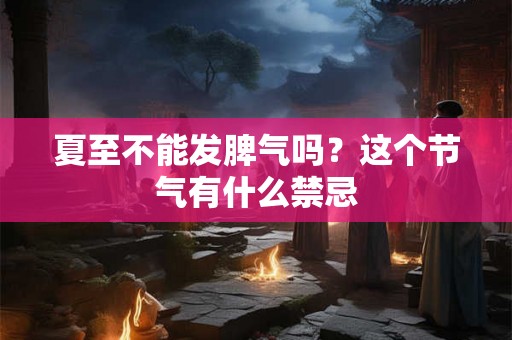 夏至不能发脾气吗？这个节气有什么禁忌