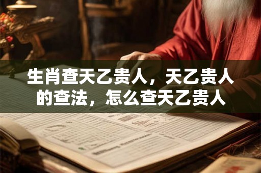 生肖查天乙贵人，天乙贵人的查法，怎么查天乙贵人
