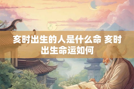 亥时出生的人是什么命 亥时出生命运如何 亥时出生的人是什么命 亥时出生命运如何