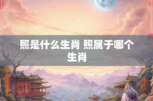照是什么生肖 照属于哪个生肖