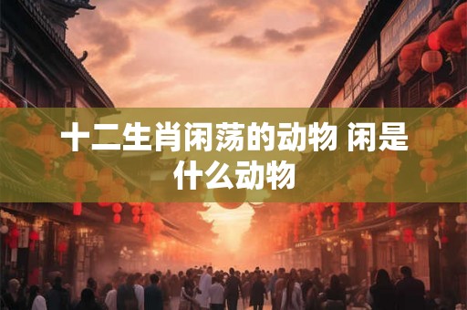 十二生肖闲荡的动物 闲是什么动物