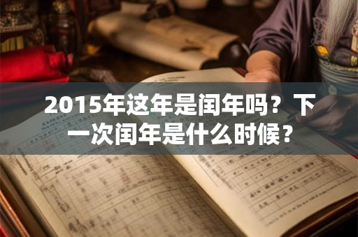 2015年这年是闰年吗？下一次闰年是什么时候？