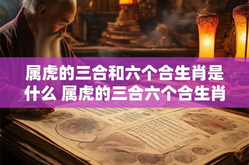 属虎的三合和六个合生肖是什么 属虎的三合六个合生肖是什么