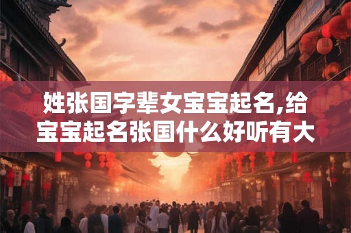 姓张国字辈女宝宝起名,给宝宝起名张国什么好听有大气