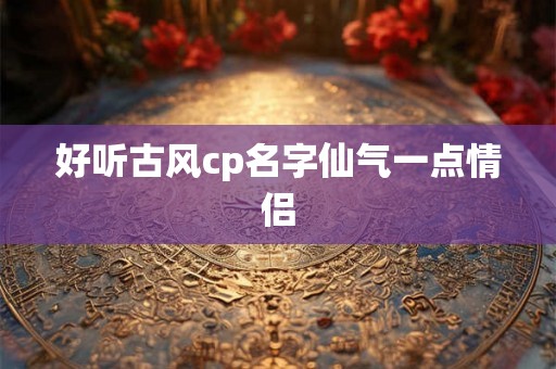好听古风cp名字仙气一点情侣 好听古风cp名字仙气一点情侣
