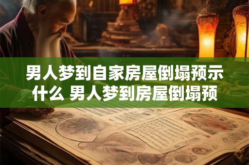 男人梦到自家房屋倒塌预示什么 男人梦到房屋倒塌预示什么