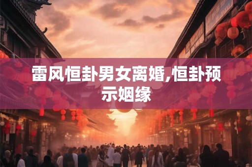 雷风恒卦男女离婚,恒卦预示姻缘