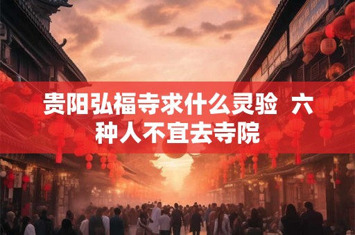 贵阳弘福寺求什么灵验  六种人不宜去寺院