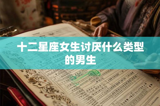 十二星座女生讨厌什么类型的男生 十二星座女生讨厌什么类型的男生