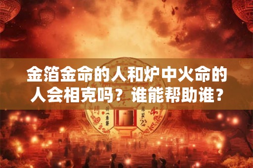 金箔金命的人和炉中火命的人会相克吗？谁能帮助谁？