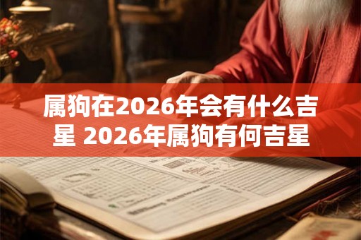 属狗在2026年会有什么吉星 2026年属狗有何吉星