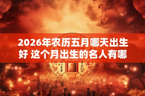 2026年农历五月哪天出生好 这个月出生的名人有哪些