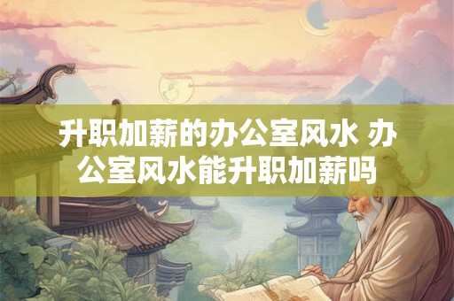 升职加薪的办公室风水 办公室风水能升职加薪吗